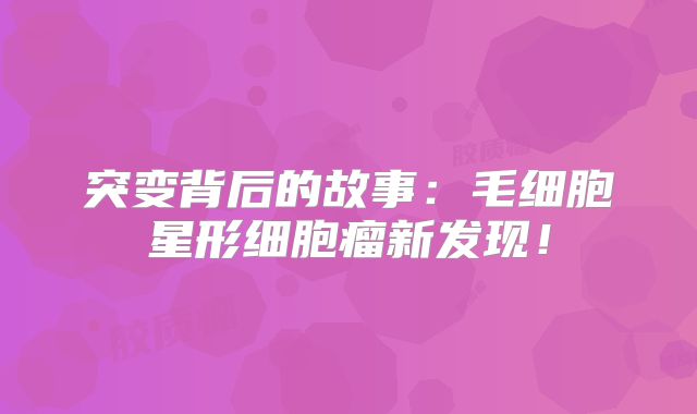 突变背后的故事：毛细胞星形细胞瘤新发现！