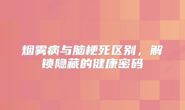 烟雾病与脑梗死区别，解锁隐藏的健康密码