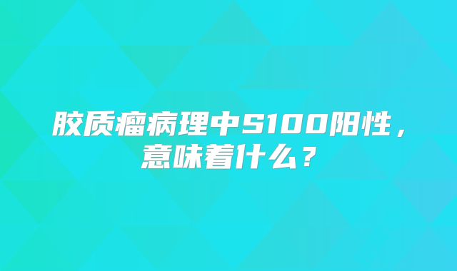 胶质瘤病理中S100阳性，意味着什么？
