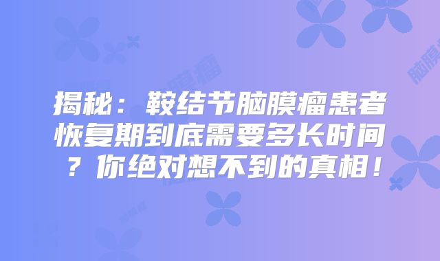 揭秘：鞍结节脑膜瘤患者恢复期到底需要多长时间？你绝对想不到的真相！