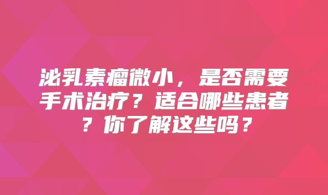 泌乳素瘤微小，是否需要手术治疗？适合哪些患者？你了解这些吗？