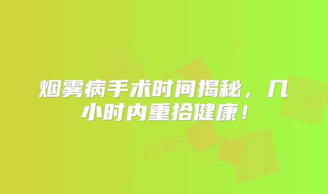 烟雾病手术时间揭秘，几小时内重拾健康！