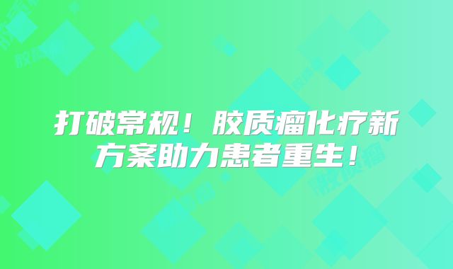 打破常规！胶质瘤化疗新方案助力患者重生！