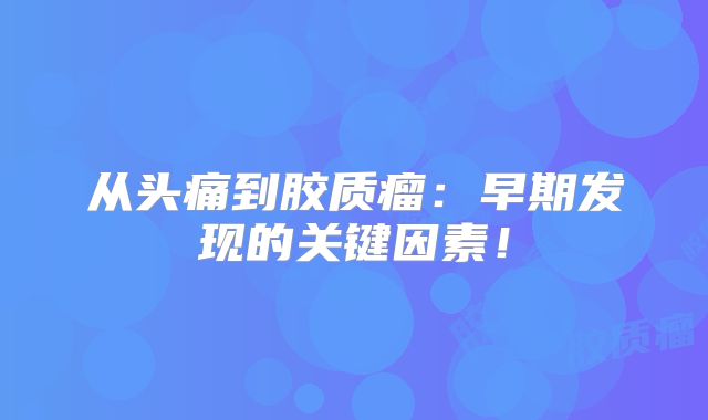 从头痛到胶质瘤：早期发现的关键因素！