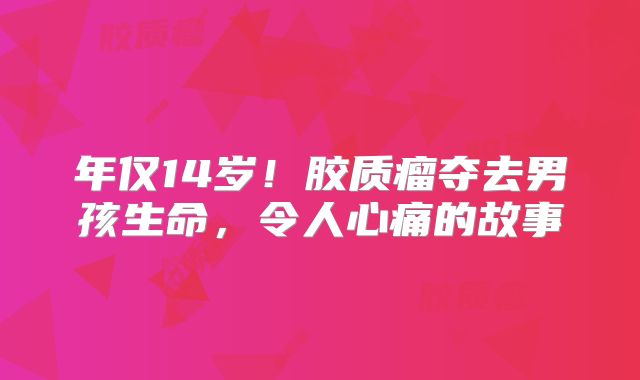 年仅14岁！胶质瘤夺去男孩生命，令人心痛的故事