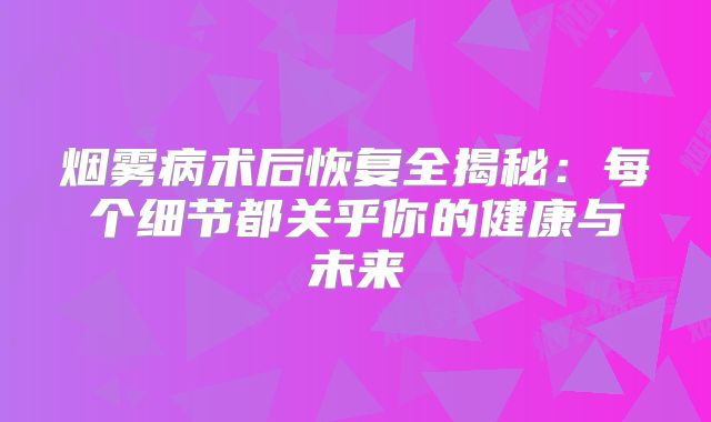 烟雾病术后恢复全揭秘：每个细节都关乎你的健康与未来