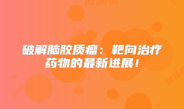破解脑胶质瘤：靶向治疗药物的最新进展！