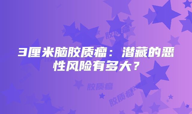 3厘米脑胶质瘤：潜藏的恶性风险有多大？