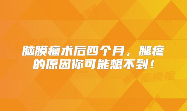 脑膜瘤术后四个月，腿疼的原因你可能想不到！