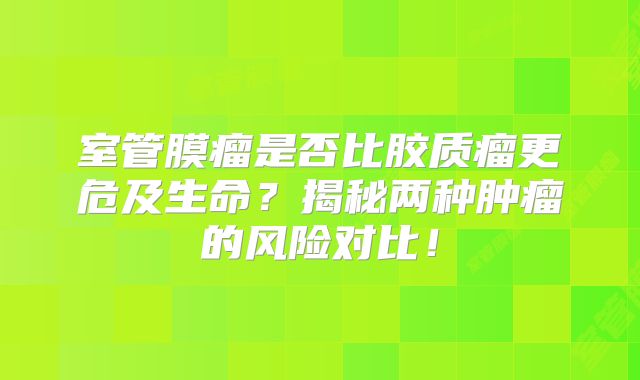 室管膜瘤是否比胶质瘤更危及生命？揭秘两种肿瘤的风险对比！
