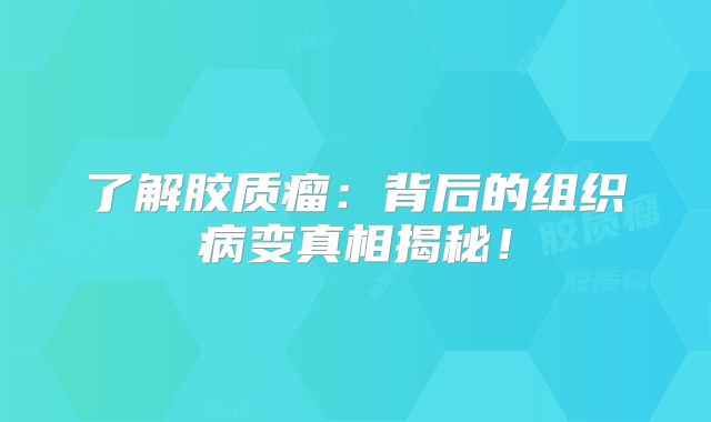 了解胶质瘤：背后的组织病变真相揭秘！
