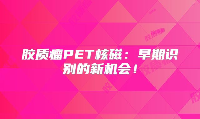 胶质瘤PET核磁：早期识别的新机会！