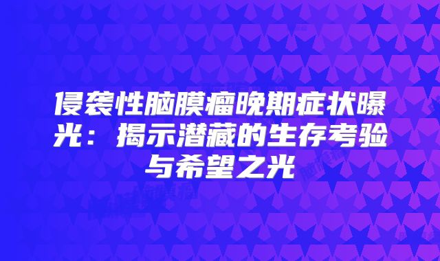 侵袭性脑膜瘤晚期症状曝光：揭示潜藏的生存考验与希望之光