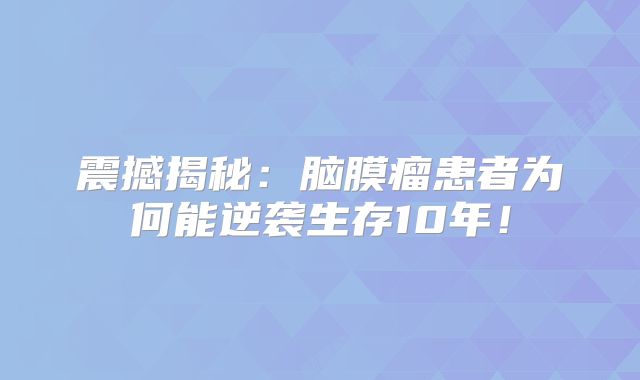 震撼揭秘：脑膜瘤患者为何能逆袭生存10年！