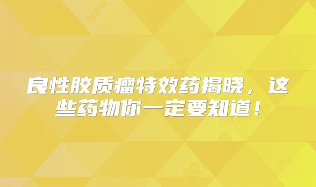 良性胶质瘤特效药揭晓，这些药物你一定要知道！