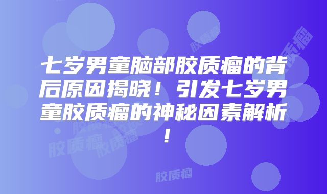 七岁男童脑部胶质瘤的背后原因揭晓！引发七岁男童胶质瘤的神秘因素解析！