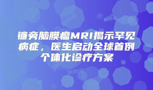 镰旁脑膜瘤MRI揭示罕见病症，医生启动全球首例个体化诊疗方案