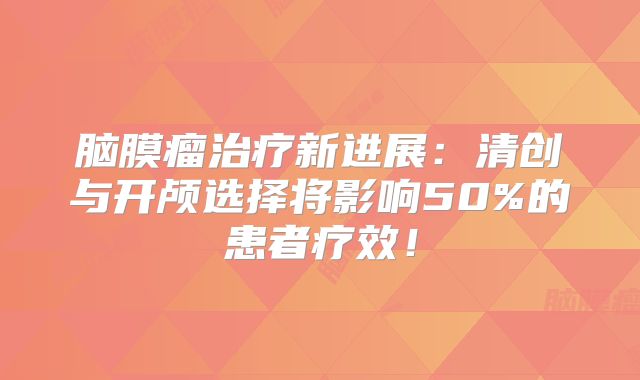 脑膜瘤治疗新进展：清创与开颅选择将影响50%的患者疗效！