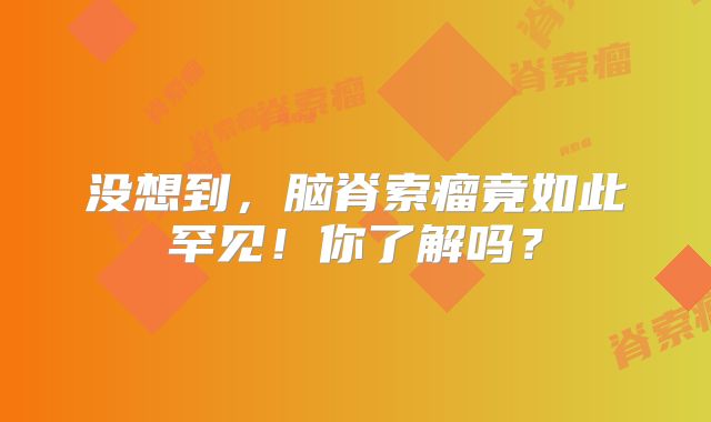 没想到，脑脊索瘤竟如此罕见！你了解吗？