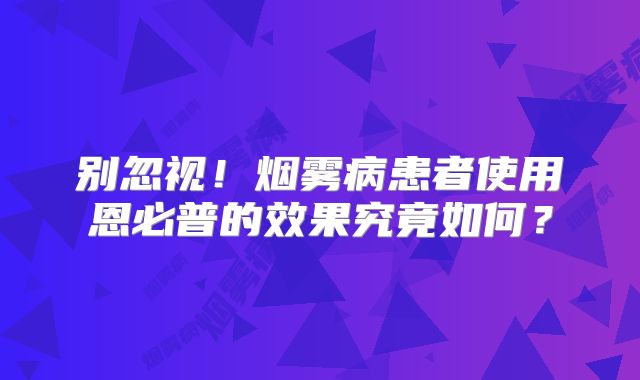 别忽视！烟雾病患者使用恩必普的效果究竟如何？