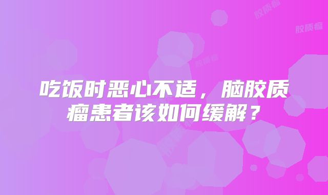 吃饭时恶心不适，脑胶质瘤患者该如何缓解？
