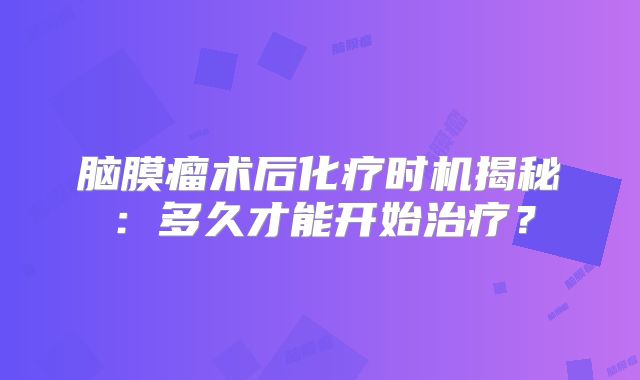 脑膜瘤术后化疗时机揭秘：多久才能开始治疗？
