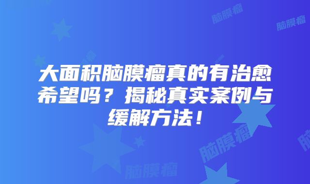 大面积脑膜瘤真的有治愈希望吗？揭秘真实案例与缓解方法！