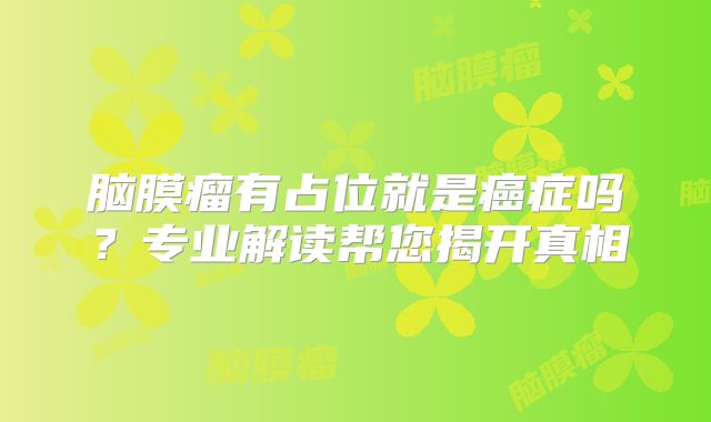 脑膜瘤有占位就是癌症吗？专业解读帮您揭开真相