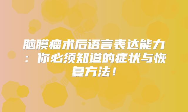 脑膜瘤术后语言表达能力：你必须知道的症状与恢复方法！