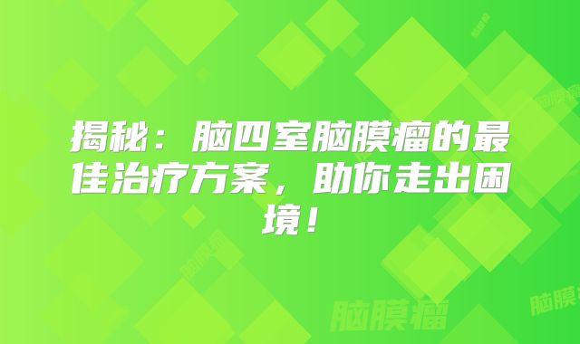 揭秘：脑四室脑膜瘤的最佳治疗方案，助你走出困境！