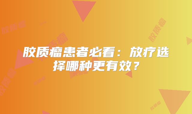 胶质瘤患者必看：放疗选择哪种更有效？