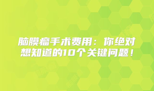 脑膜瘤手术费用：你绝对想知道的10个关键问题！