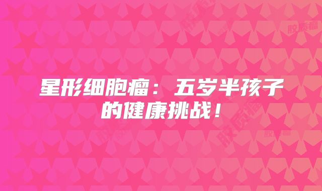 星形细胞瘤：五岁半孩子的健康挑战！