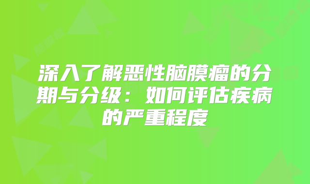 深入了解恶性脑膜瘤的分期与分级：如何评估疾病的严重程度