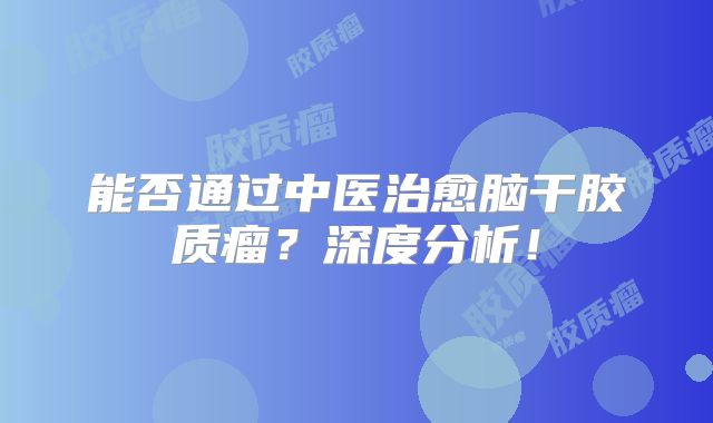 能否通过中医治愈脑干胶质瘤？深度分析！