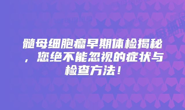 髓母细胞瘤早期体检揭秘，您绝不能忽视的症状与检查方法！
