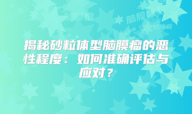 揭秘砂粒体型脑膜瘤的恶性程度：如何准确评估与应对？