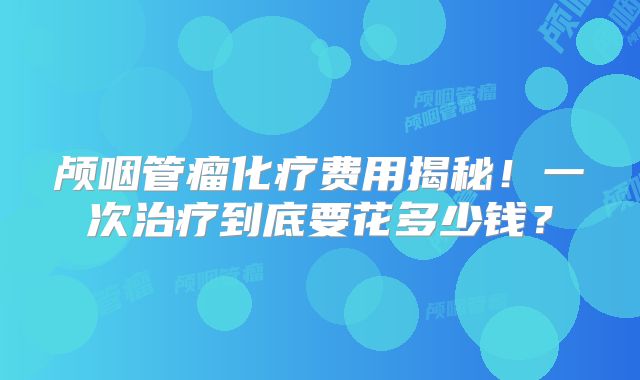 颅咽管瘤化疗费用揭秘！一次治疗到底要花多少钱？