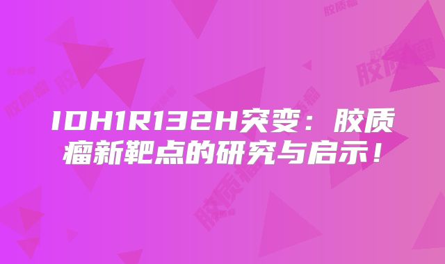 IDH1R132H突变：胶质瘤新靶点的研究与启示！