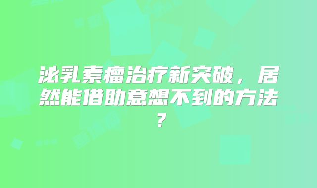 泌乳素瘤治疗新突破，居然能借助意想不到的方法？
