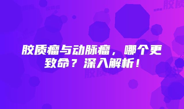 胶质瘤与动脉瘤，哪个更致命？深入解析！