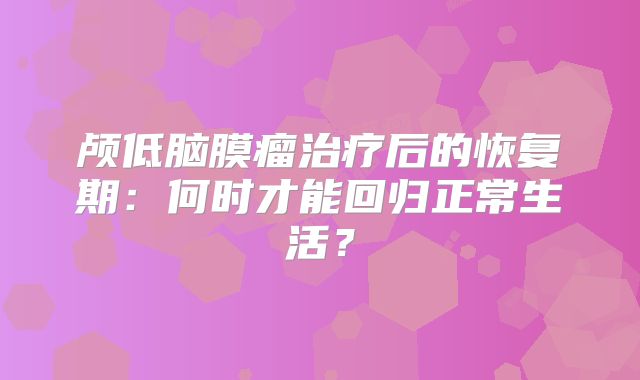 颅低脑膜瘤治疗后的恢复期：何时才能回归正常生活？