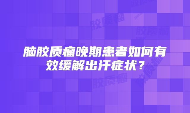 脑胶质瘤晚期患者如何有效缓解出汗症状？