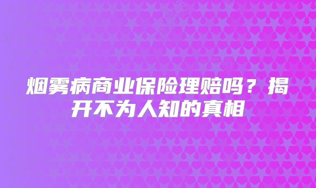 烟雾病商业保险理赔吗？揭开不为人知的真相