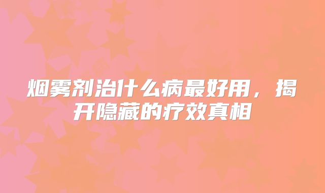 烟雾剂治什么病最好用，揭开隐藏的疗效真相