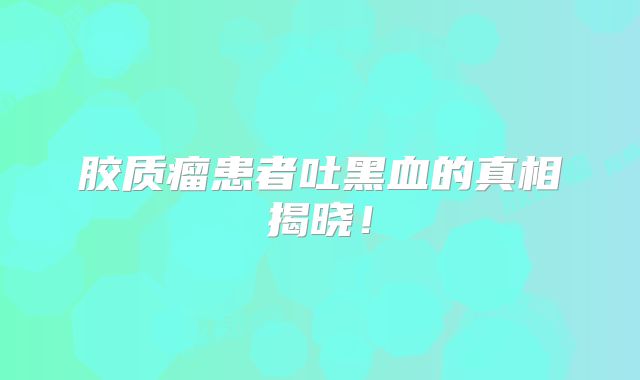 胶质瘤患者吐黑血的真相揭晓！
