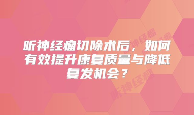 听神经瘤切除术后，如何有效提升康复质量与降低复发机会？