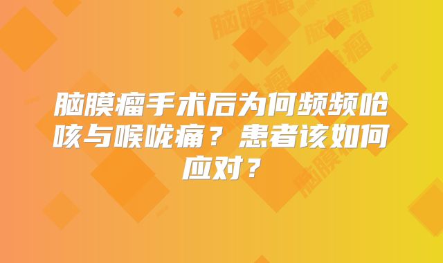 脑膜瘤手术后为何频频呛咳与喉咙痛？患者该如何应对？