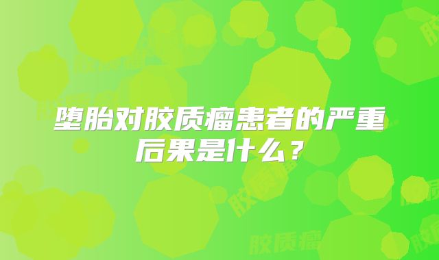 堕胎对胶质瘤患者的严重后果是什么？