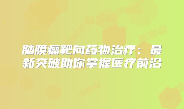 脑膜瘤靶向药物治疗：最新突破助你掌握医疗前沿